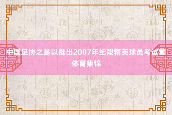 中国足协之是以推出2007年纪段精英球员考试营体育集锦