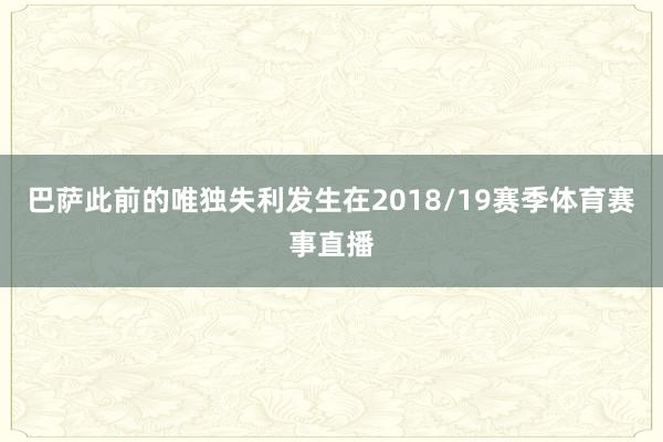 巴萨此前的唯独失利发生在2018/19赛季体育赛事直播