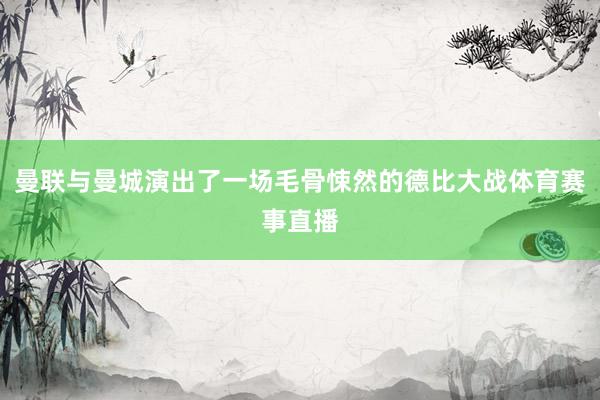 曼联与曼城演出了一场毛骨悚然的德比大战体育赛事直播
