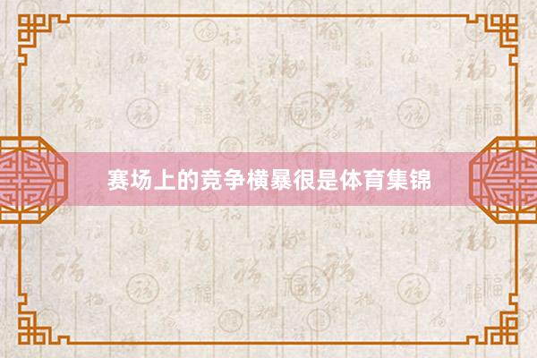 赛场上的竞争横暴很是体育集锦