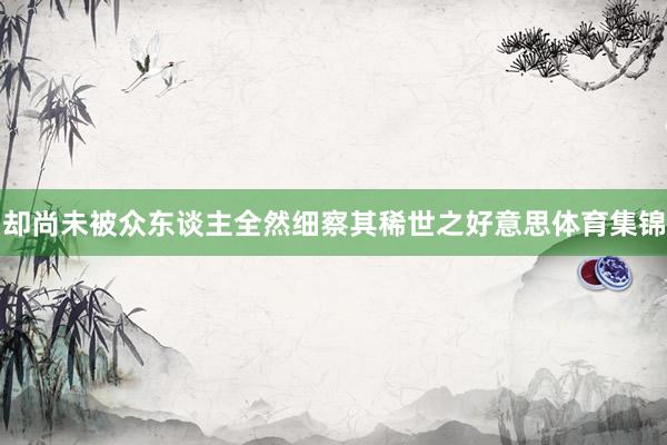 却尚未被众东谈主全然细察其稀世之好意思体育集锦