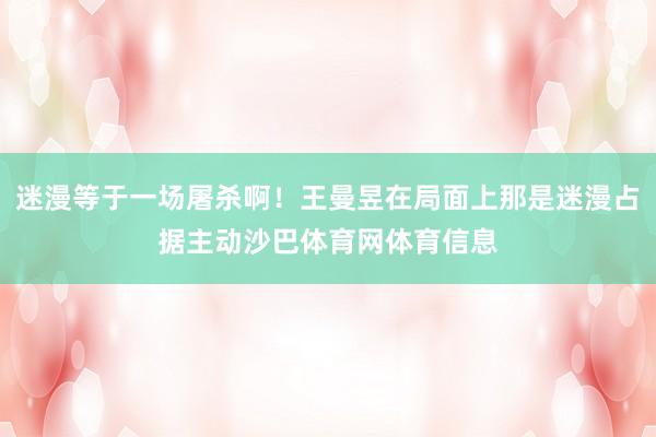 迷漫等于一场屠杀啊！王曼昱在局面上那是迷漫占据主动沙巴体育网体育信息
