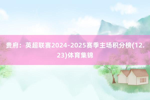 贵府：英超联赛2024-2025赛季主场积分榜(12.23)体育集锦