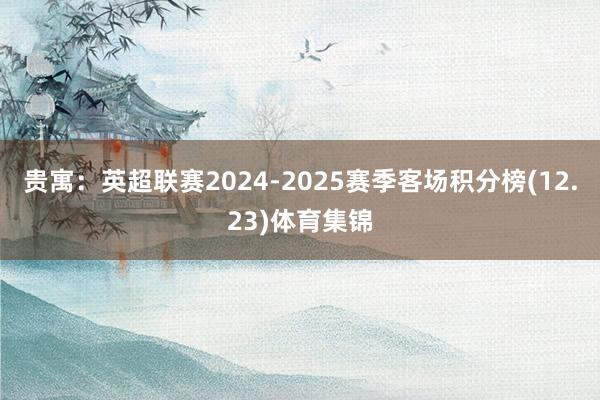 贵寓：英超联赛2024-2025赛季客场积分榜(12.23)体育集锦