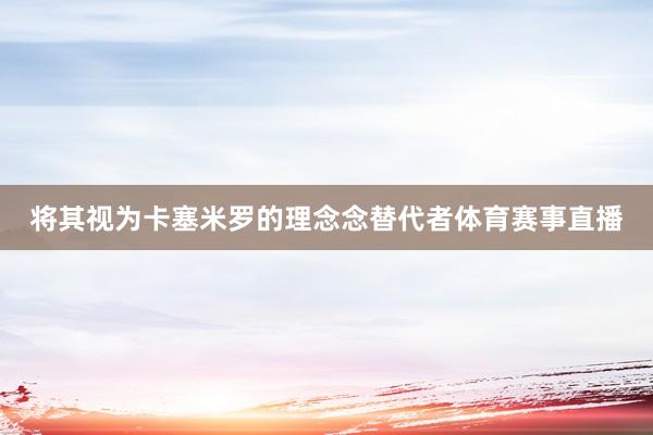 将其视为卡塞米罗的理念念替代者体育赛事直播