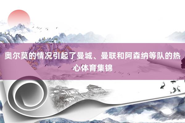 奥尔莫的情况引起了曼城、曼联和阿森纳等队的热心体育集锦