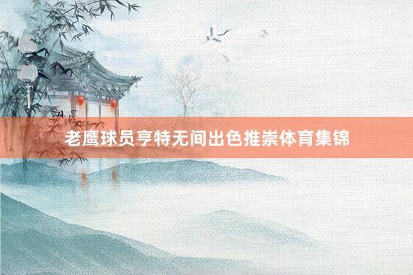 老鹰球员亨特无间出色推崇体育集锦