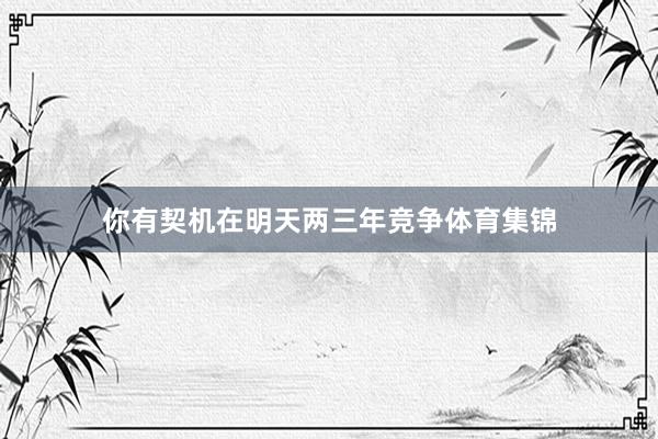 你有契机在明天两三年竞争体育集锦
