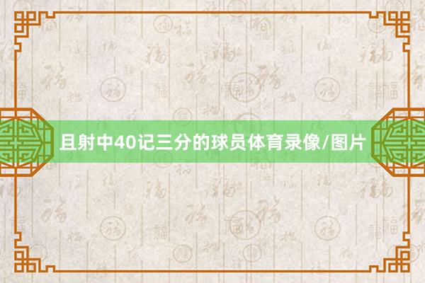 且射中40记三分的球员体育录像/图片