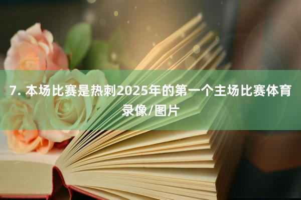 7. 本场比赛是热刺2025年的第一个主场比赛体育录像/图片