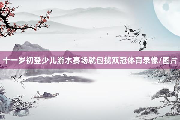 十一岁初登少儿游水赛场就包揽双冠体育录像/图片