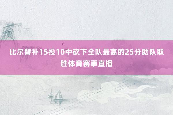 比尔替补15投10中砍下全队最高的25分助队取胜体育赛事直播