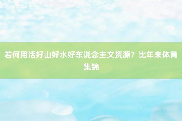 若何用活好山好水好东说念主文资源？比年来体育集锦