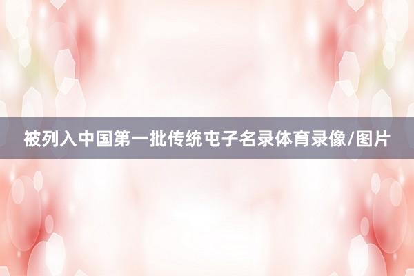 被列入中国第一批传统屯子名录体育录像/图片