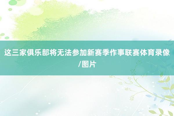 这三家俱乐部将无法参加新赛季作事联赛体育录像/图片
