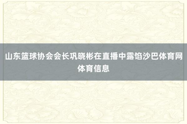 山东篮球协会会长巩晓彬在直播中露馅沙巴体育网体育信息