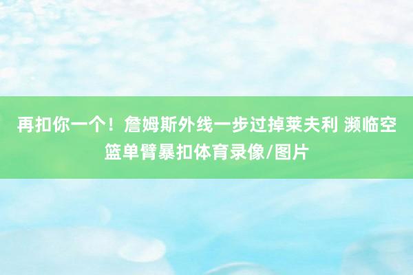 再扣你一个！詹姆斯外线一步过掉莱夫利 濒临空篮单臂暴扣体育录像/图片