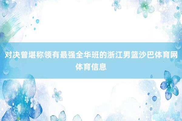 对决曾堪称领有最强全华班的浙江男篮沙巴体育网体育信息