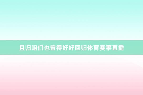 且归咱们也曾得好好回归体育赛事直播