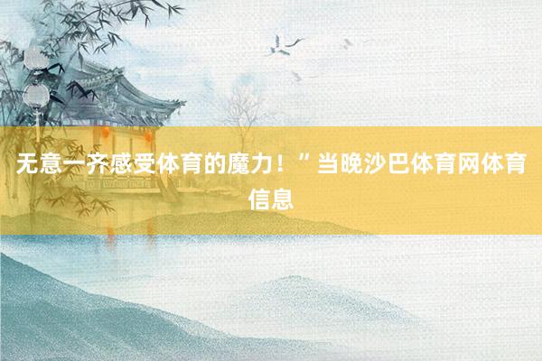 无意一齐感受体育的魔力！”当晚沙巴体育网体育信息