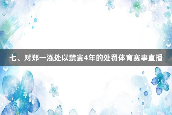 七、对郑一泓处以禁赛4年的处罚体育赛事直播