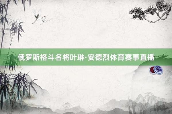 俄罗斯格斗名将叶琳·安德烈体育赛事直播