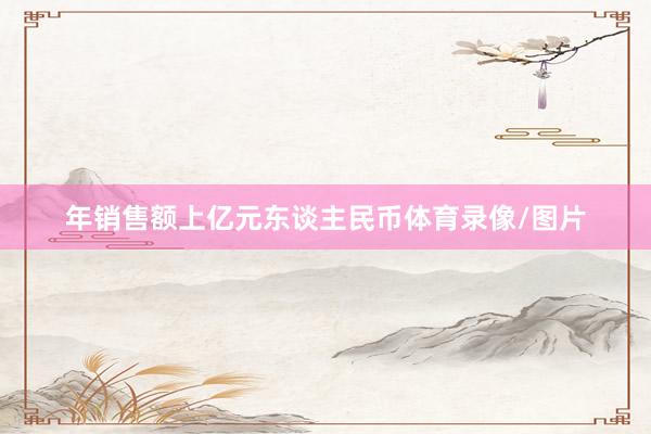 年销售额上亿元东谈主民币体育录像/图片