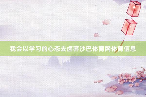 我会以学习的心态去卤莽沙巴体育网体育信息