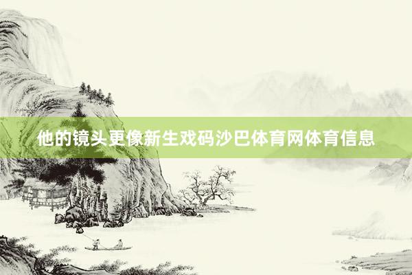 他的镜头更像新生戏码沙巴体育网体育信息