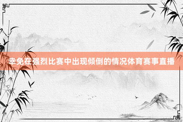 幸免在强烈比赛中出现倾倒的情况体育赛事直播