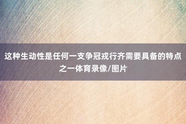 这种生动性是任何一支争冠戎行齐需要具备的特点之一体育录像/图片