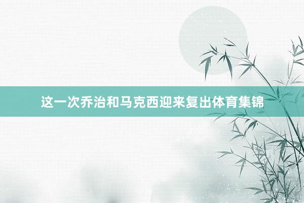 这一次乔治和马克西迎来复出体育集锦