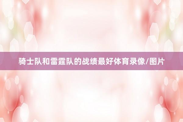 骑士队和雷霆队的战绩最好体育录像/图片