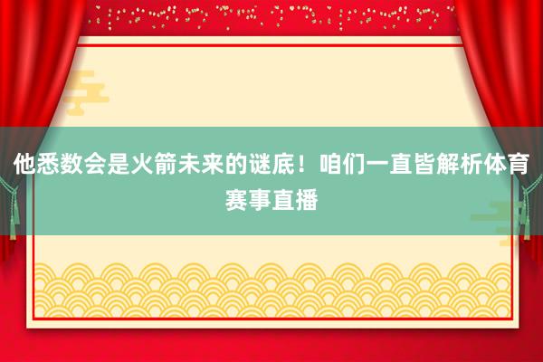 他悉数会是火箭未来的谜底！咱们一直皆解析体育赛事直播