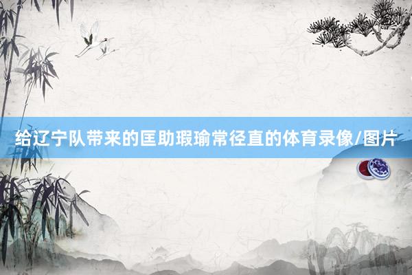给辽宁队带来的匡助瑕瑜常径直的体育录像/图片