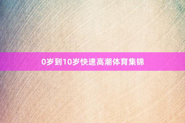 0岁到10岁快速高潮体育集锦