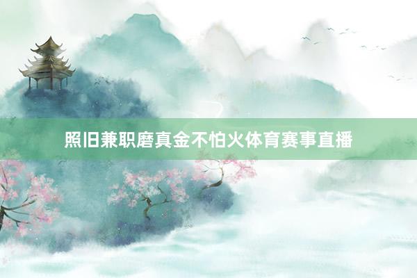 照旧兼职磨真金不怕火体育赛事直播