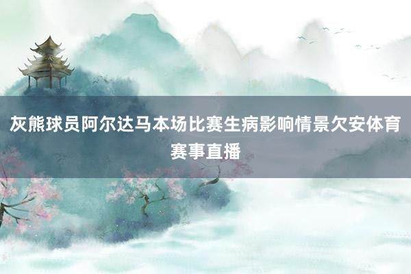 灰熊球员阿尔达马本场比赛生病影响情景欠安体育赛事直播