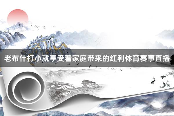 老布什打小就享受着家庭带来的红利体育赛事直播