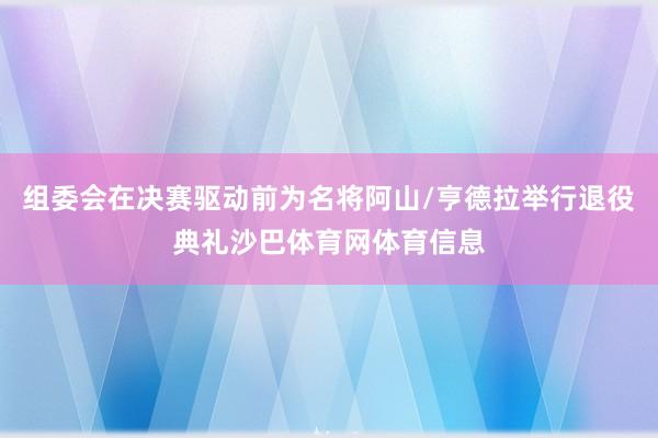 组委会在决赛驱动前为名将阿山/亨德拉举行退役典礼沙巴体育网体育信息