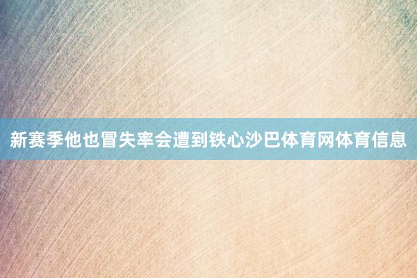 新赛季他也冒失率会遭到铁心沙巴体育网体育信息