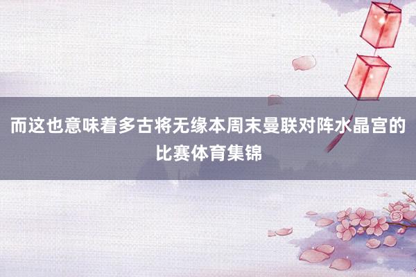 而这也意味着多古将无缘本周末曼联对阵水晶宫的比赛体育集锦