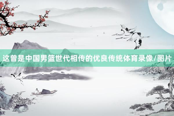 这曾是中国男篮世代相传的优良传统体育录像/图片
