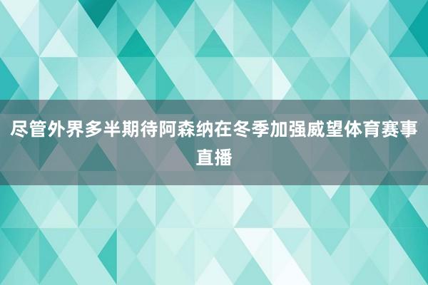 尽管外界多半期待阿森纳在冬季加强威望体育赛事直播
