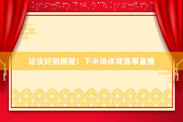 运谈好到爆棚！下半场体育赛事直播