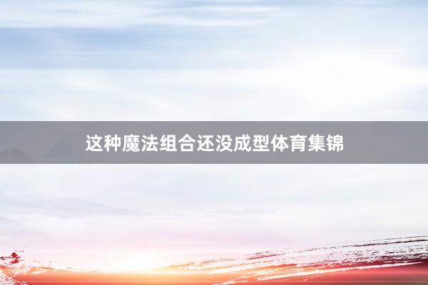 这种魔法组合还没成型体育集锦