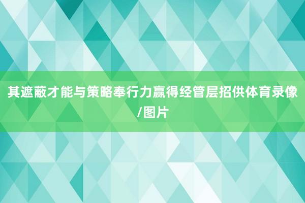 其遮蔽才能与策略奉行力赢得经管层招供体育录像/图片