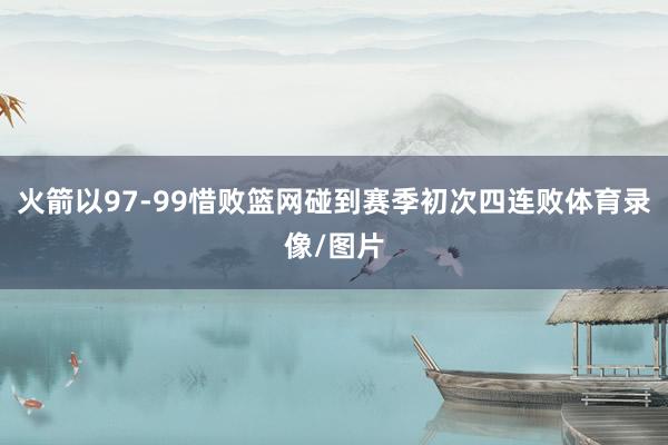 火箭以97-99惜败篮网碰到赛季初次四连败体育录像/图片