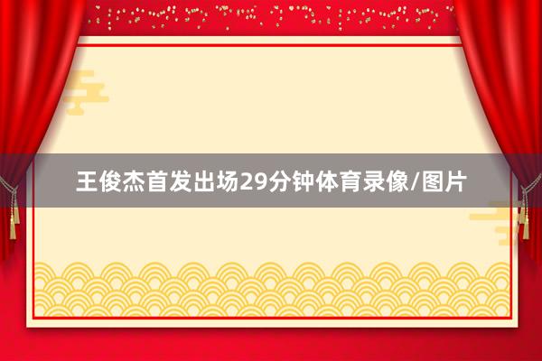 王俊杰首发出场29分钟体育录像/图片