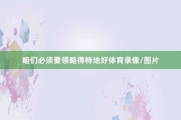 咱们必须要领略得特地好体育录像/图片